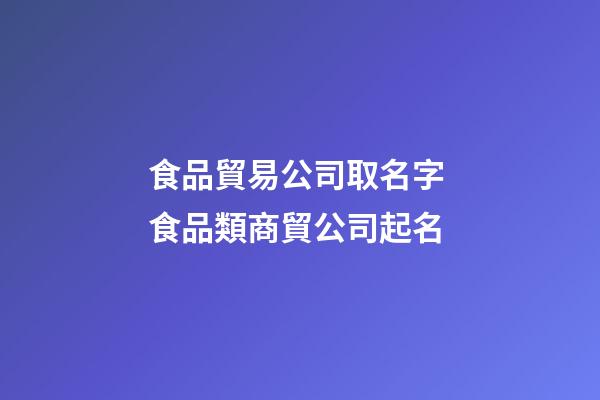 食品貿易公司取名字 食品類商貿公司起名-第1張-公司起名-玄機派